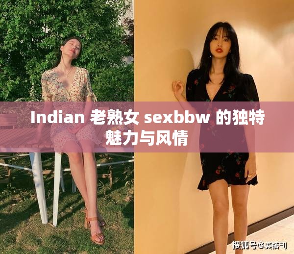 Indian 老熟女 sexbbw 的独特魅力与风情