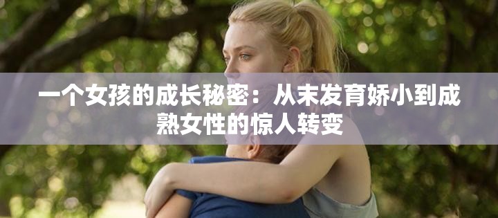 一个女孩的成长秘密：从末发育娇小到成熟女性的惊人转变