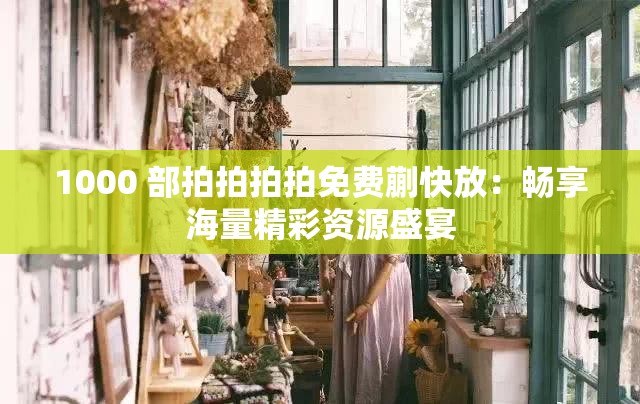 1000 部拍拍拍拍免费蒯快放：畅享海量精彩资源盛宴