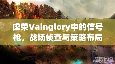 虚荣Vainglory中的信号枪，战场侦查与策略布局的关键利器