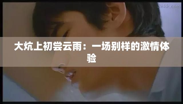 大炕上初尝云雨：一场别样的激情体验