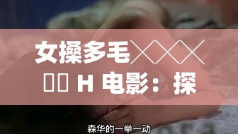 女搡多毛╳╳╳乂乂 H 电影：探究人性与欲望的深度剖析