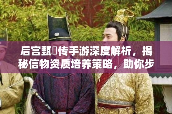 后宫甄嬛传手游深度解析，揭秘信物资质培养策略，助你步步为营称霸六宫