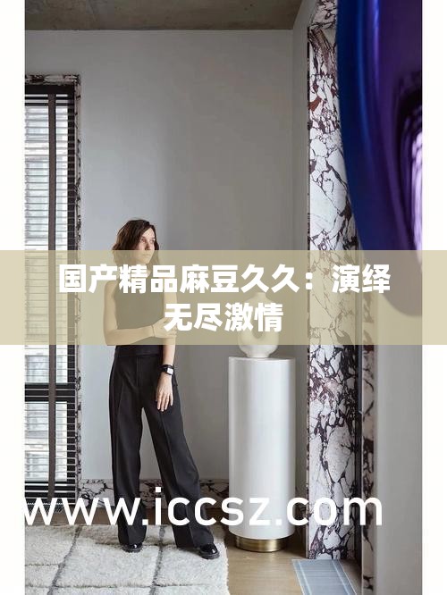 国产精品麻豆久久：演绎无尽激情