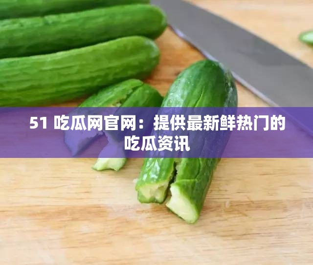 51 吃瓜网官网：提供最新鲜热门的吃瓜资讯