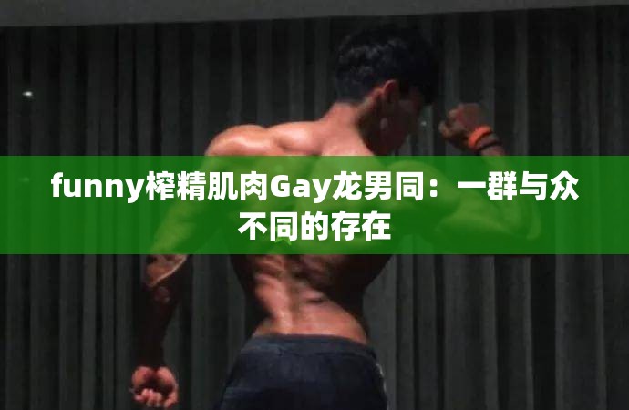 funny榨精肌肉Gay龙男同：一群与众不同的存在