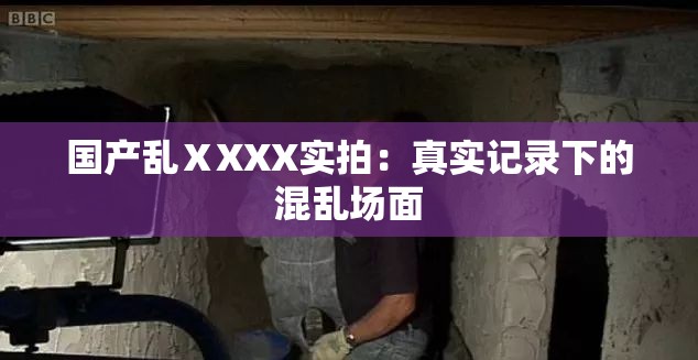 国产乱ⅩXXX实拍：真实记录下的混乱场面