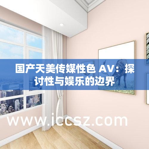 国产天美传媒性色 AV：探讨性与娱乐的边界