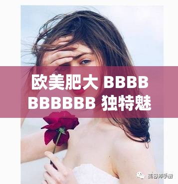 欧美肥大 BBBBBBBBBB 独特魅力呈现