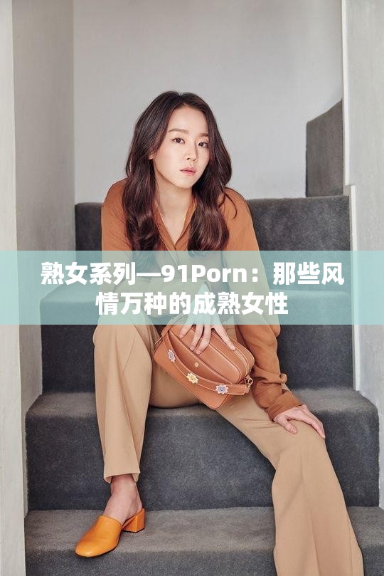 熟女系列—91Porn：那些风情万种的成熟女性