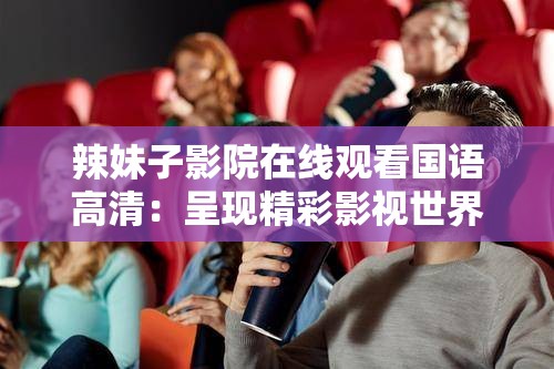 辣妹子影院在线观看国语高清：呈现精彩影视世界