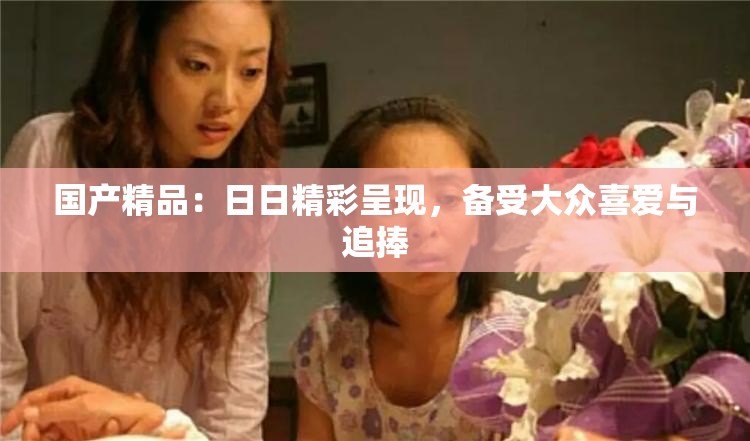 国产精品：日日精彩呈现，备受大众喜爱与追捧