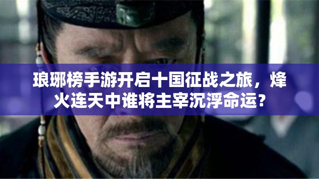 琅琊榜手游开启十国征战之旅，烽火连天中谁将主宰沉浮命运？