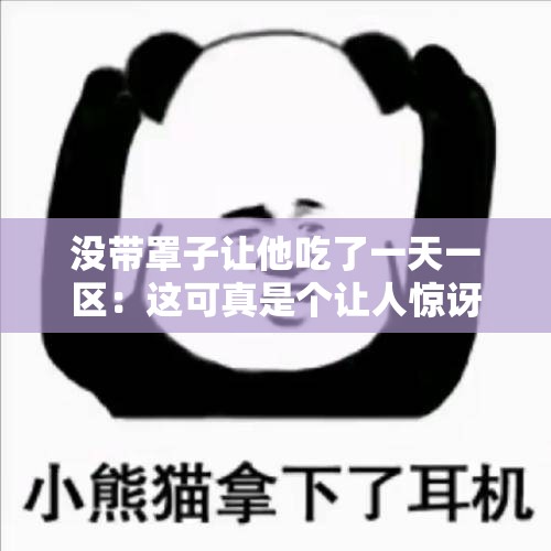 没带罩子让他吃了一天一区：这可真是个让人惊讶的情况