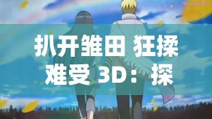 扒开雏田 狂揉 难受 3D：探究角感与故事情节