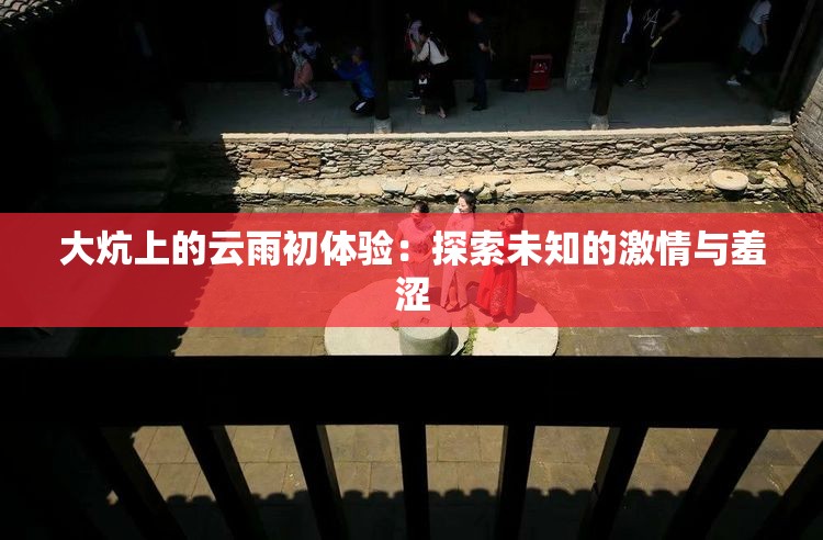 大炕上的云雨初体验：探索未知的激情与羞涩