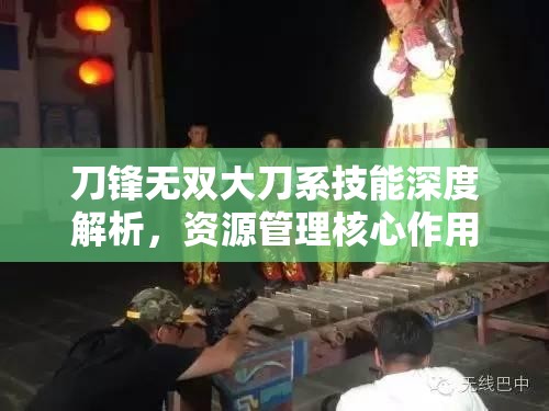 刀锋无双大刀系技能深度解析，资源管理核心作用与高效实战运用策略