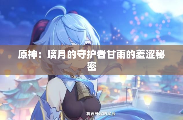 原神：璃月的守护者甘雨的羞涩秘密