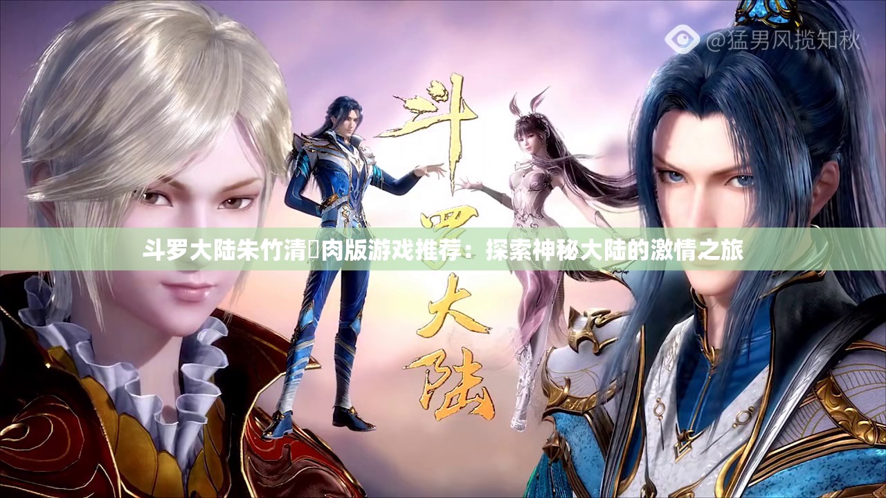 斗罗大陆朱竹清婬肉版游戏推荐：探索神秘大陆的激情之旅