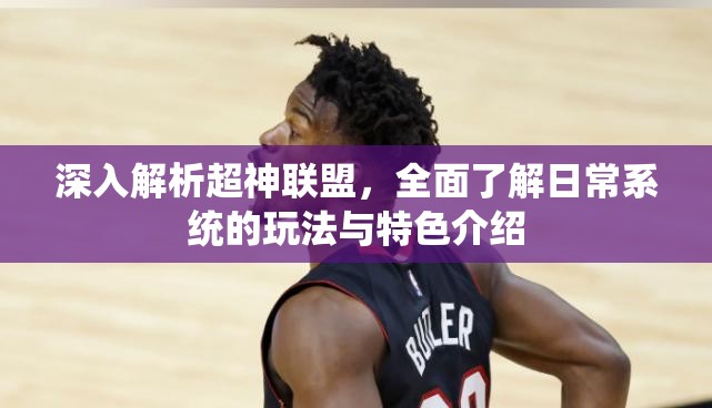 深入解析超神联盟，全面了解日常系统的玩法与特色介绍