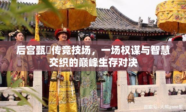 后宫甄嬛传竞技场，一场权谋与智慧交织的巅峰生存对决