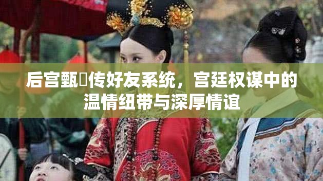 后宫甄嬛传好友系统，宫廷权谋中的温情纽带与深厚情谊