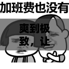 爽到极致，让你无法自拔：好大、好爽、深一点我受不了