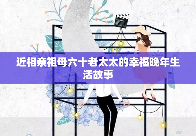 近相亲祖母六十老太太的幸福晚年生活故事