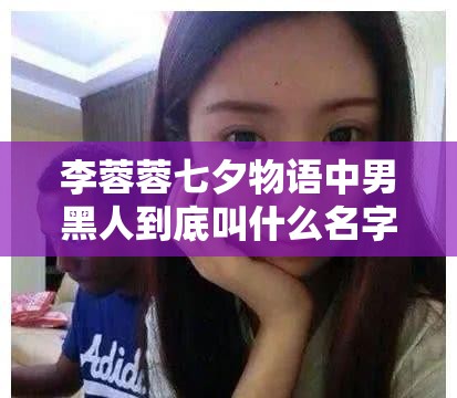 李蓉蓉七夕物语中男黑人到底叫什么名字呢