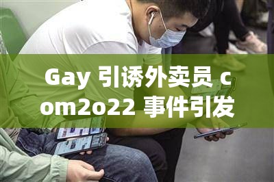 Gay 引诱外卖员 com2o22 事件引发的争议探讨