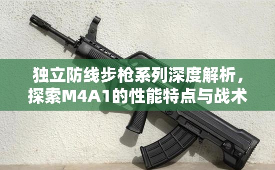 独立防线步枪系列深度解析，探索M4A1的性能特点与战术应用