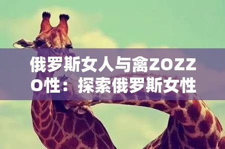 俄罗斯女人与禽ZOZZO性：探索俄罗斯女性与动物的特殊关系