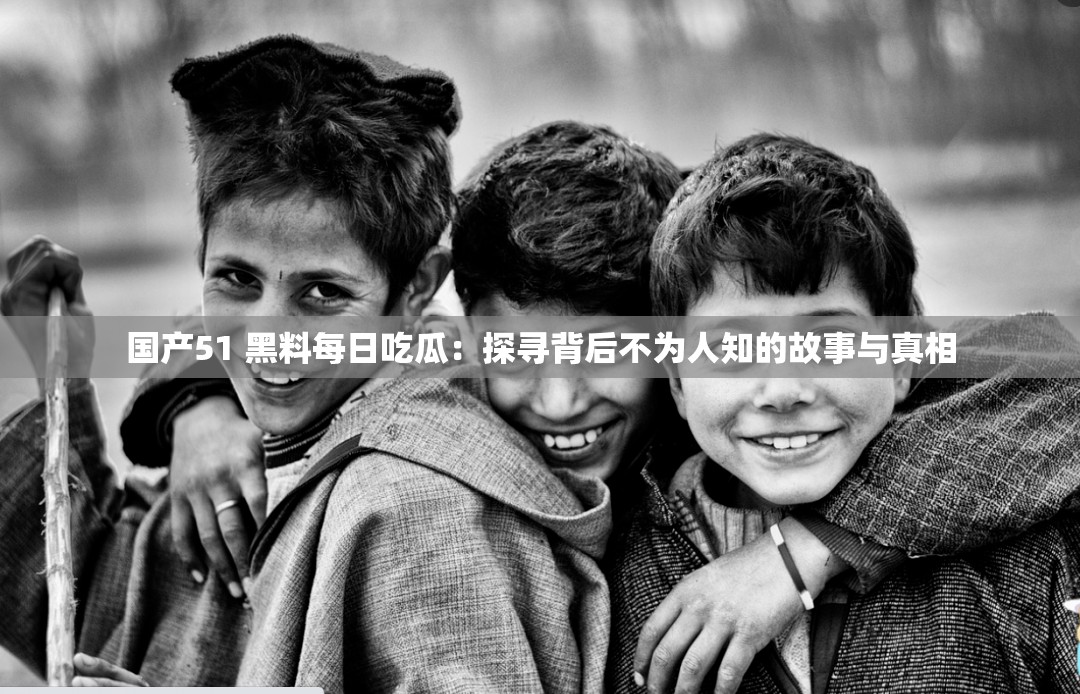 国产51 黑料每日吃瓜：探寻背后不为人知的故事与真相