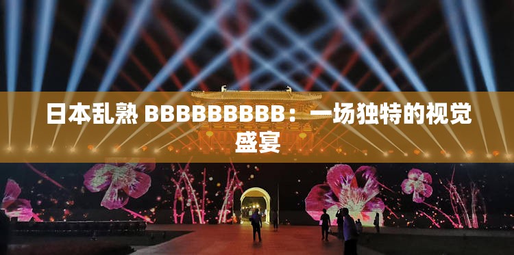日本乱熟 BBBBBBBBB：一场独特的视觉盛宴