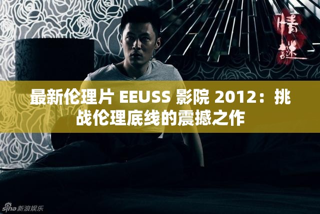 最新伦理片 EEUSS 影院 2012：挑战伦理底线的震撼之作