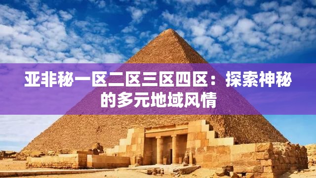 亚非秘一区二区三区四区：探索神秘的多元地域风情