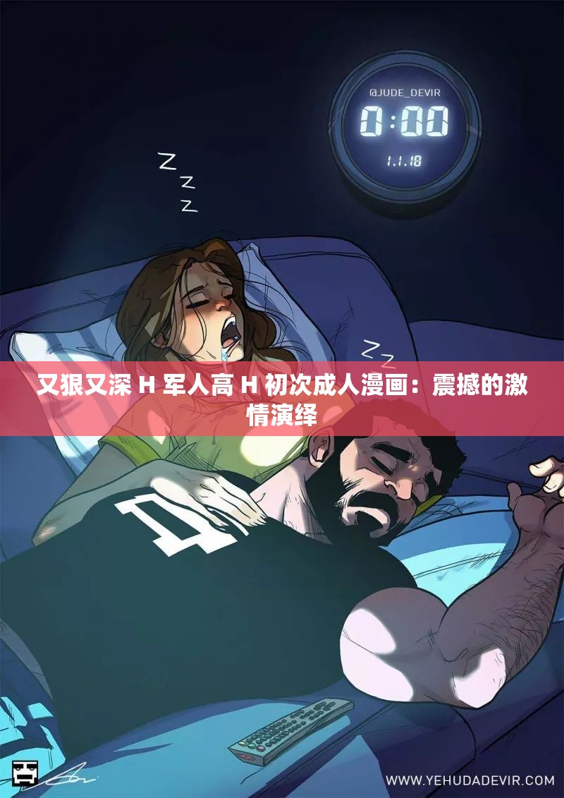 又狠又深 H 军人高 H 初次成人漫画：震撼的激情演绎