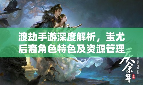 渡劫手游深度解析，蚩尤后裔角色特色及资源管理艺术与策略