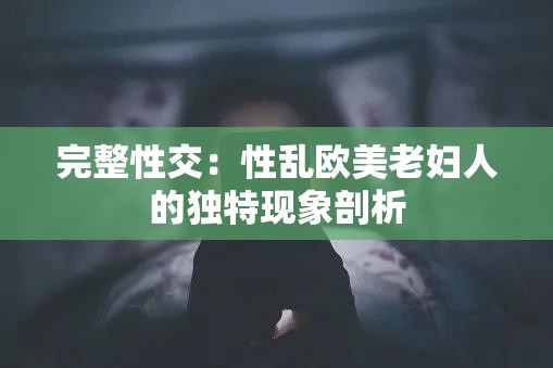 完整性交：性乱欧美老妇人的独特现象剖析