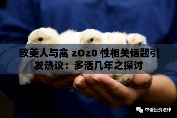 欧美人与禽 zOz0 性相关话题引发热议：多活几年之探讨