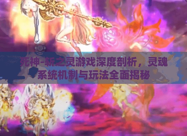 死神-斩之灵游戏深度剖析，灵魂系统机制与玩法全面揭秘