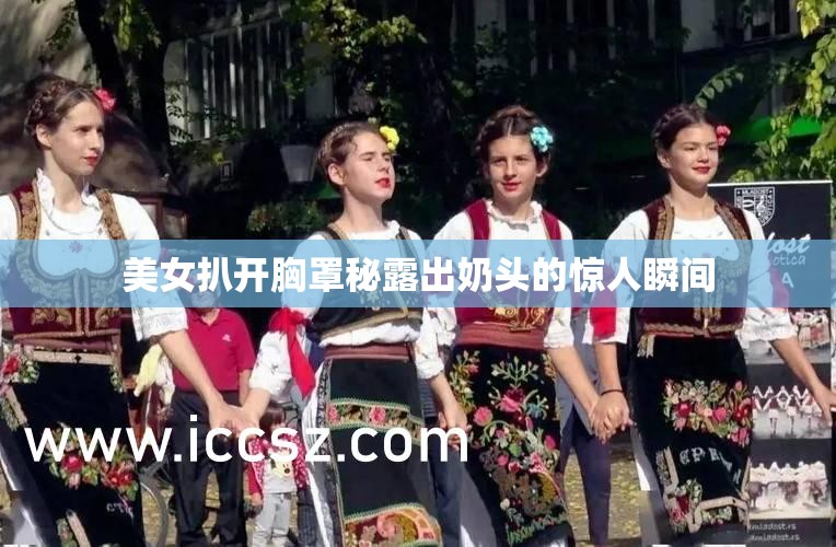 美女扒开胸罩秘露出奶头的惊人瞬间