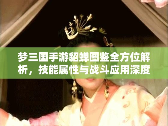 梦三国手游貂蝉图鉴全方位解析，技能属性与战斗应用深度剖析