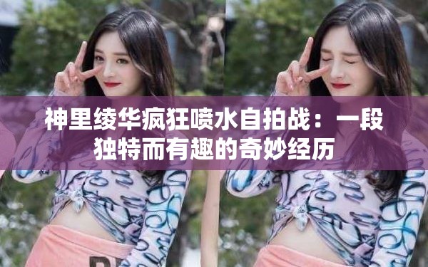 神里绫华疯狂喷水自拍战：一段独特而有趣的奇妙经历