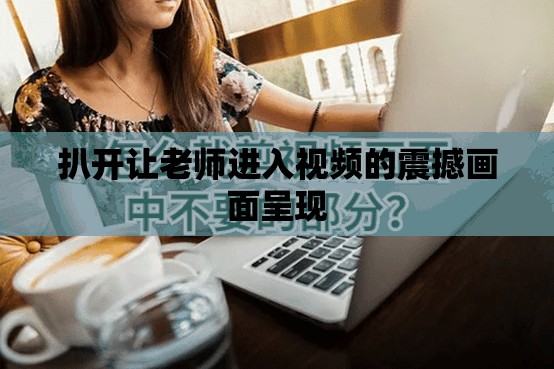 扒开让老师进入视频的震撼画面呈现