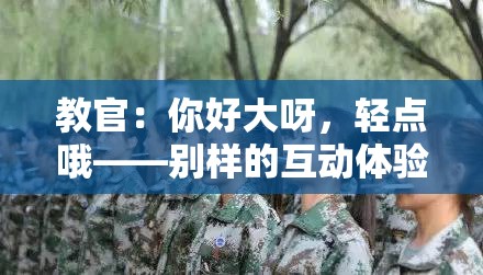 教官：你好大呀，轻点哦——别样的互动体验