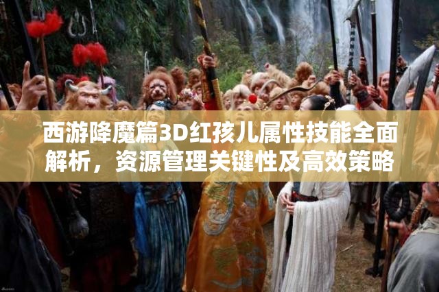西游降魔篇3D红孩儿属性技能全面解析，资源管理关键性及高效策略应用