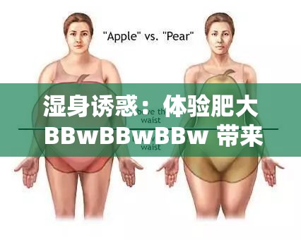 湿身诱惑：体验肥大 BBwBBwBBw 带来的潮湿快感