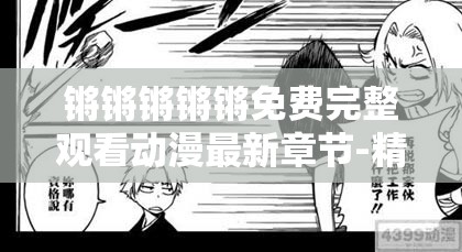 锵锵锵锵锵免费完整观看动漫最新章节-精彩不断等你来赏