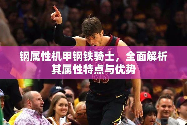 钢属性机甲钢铁骑士，全面解析其属性特点与优势